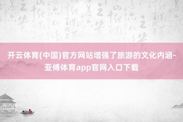 开云体育(中国)官方网站增强了旅游的文化内涵-亚傅体育app官网入口下载
