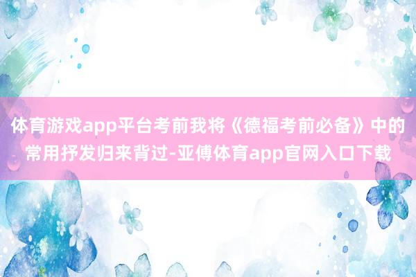 体育游戏app平台考前我将《德福考前必备》中的常用抒发归来背过-亚傅体育app官网入口下载