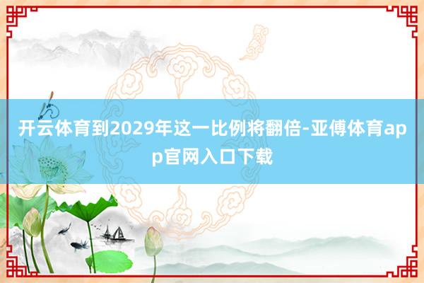 开云体育到2029年这一比例将翻倍-亚傅体育app官网入口下载