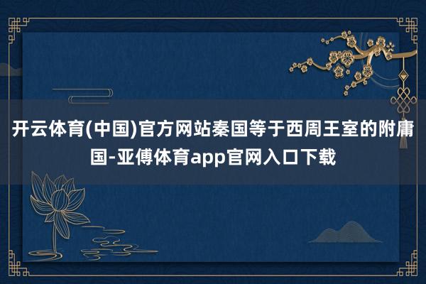 开云体育(中国)官方网站秦国等于西周王室的附庸国-亚傅体育app官网入口下载