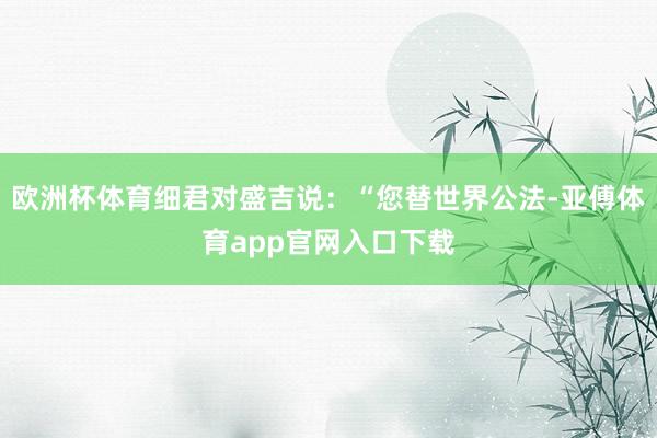 欧洲杯体育细君对盛吉说：“您替世界公法-亚傅体育app官网入口下载
