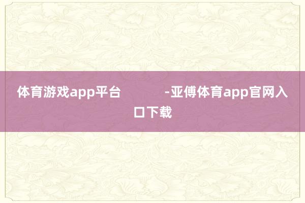 体育游戏app平台            -亚傅体育app官网入口下载