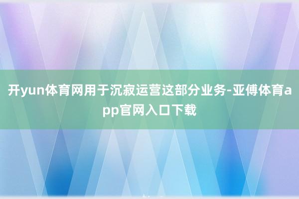 开yun体育网用于沉寂运营这部分业务-亚傅体育app官网入口下载