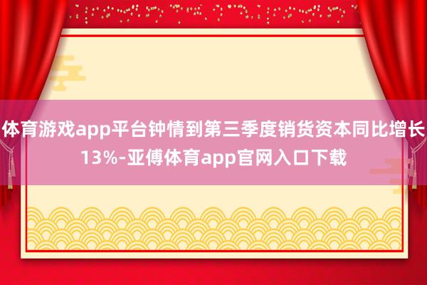 体育游戏app平台钟情到第三季度销货资本同比增长13%-亚傅体育app官网入口下载