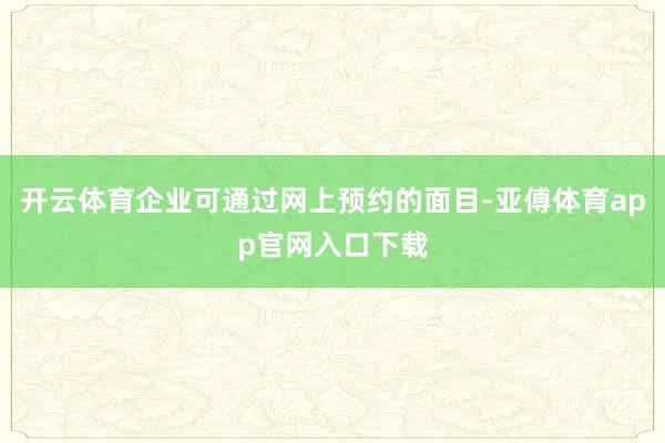 开云体育企业可通过网上预约的面目-亚傅体育app官网入口下载