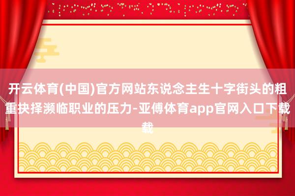 开云体育(中国)官方网站东说念主生十字街头的粗重抉择濒临职业的压力-亚傅体育app官网入口下载