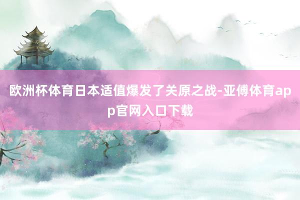 欧洲杯体育日本适值爆发了关原之战-亚傅体育app官网入口下载