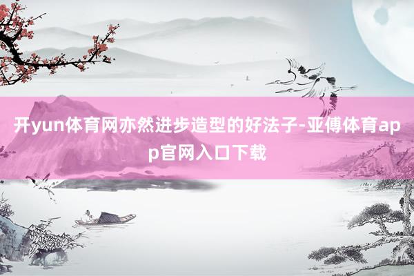开yun体育网亦然进步造型的好法子-亚傅体育app官网入口下载
