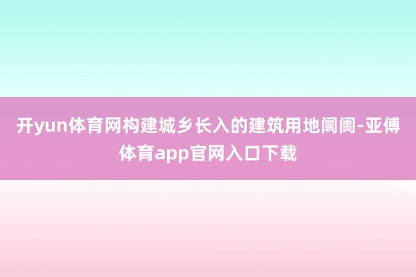 开yun体育网构建城乡长入的建筑用地阛阓-亚傅体育app官网入口下载