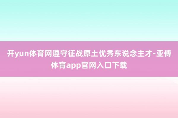 开yun体育网遵守征战原土优秀东说念主才-亚傅体育app官网入口下载