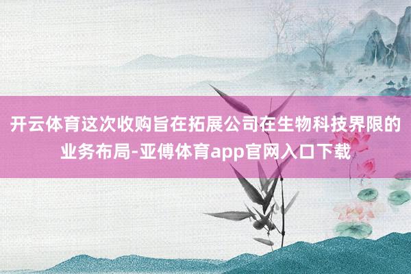 开云体育这次收购旨在拓展公司在生物科技界限的业务布局-亚傅体育app官网入口下载