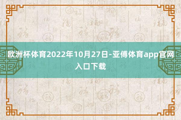欧洲杯体育2022年10月27日-亚傅体育app官网入口下载