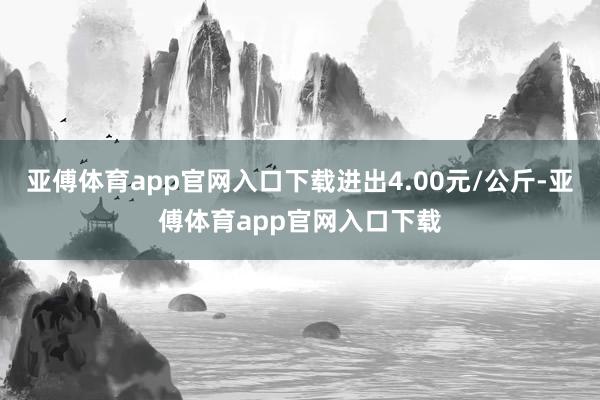亚傅体育app官网入口下载进出4.00元/公斤-亚傅体育app官网入口下载