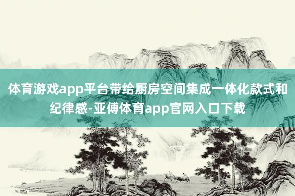 体育游戏app平台带给厨房空间集成一体化款式和纪律感-亚傅体育app官网入口下载