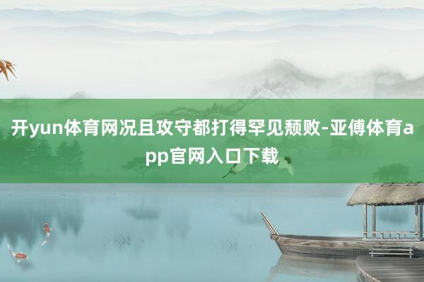 开yun体育网况且攻守都打得罕见颓败-亚傅体育app官网入口下载