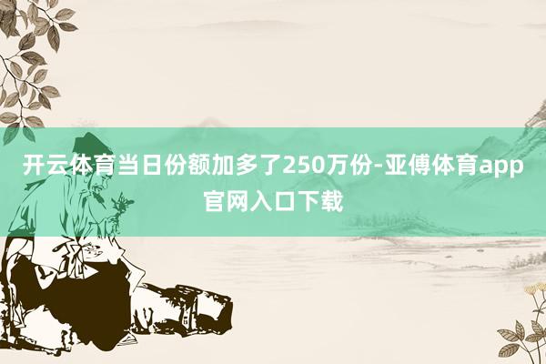 开云体育当日份额加多了250万份-亚傅体育app官网入口下载