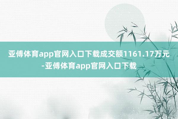 亚傅体育app官网入口下载成交额1161.17万元-亚傅体育app官网入口下载