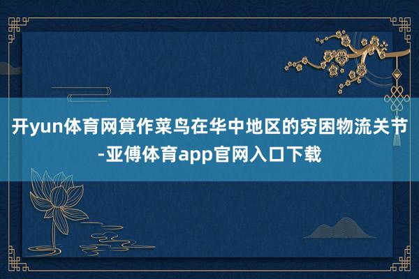 开yun体育网算作菜鸟在华中地区的穷困物流关节-亚傅体育app官网入口下载