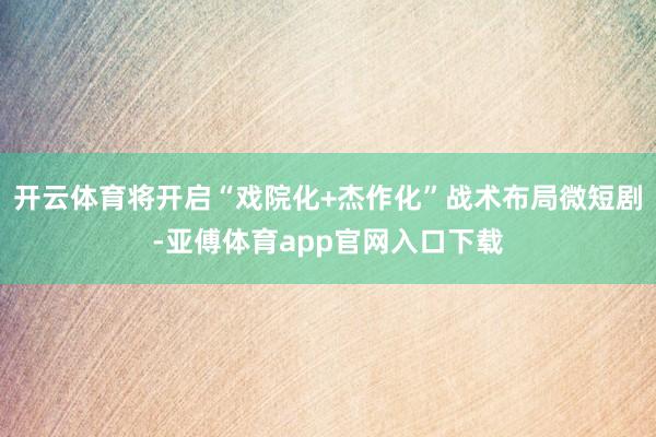 开云体育将开启“戏院化+杰作化”战术布局微短剧-亚傅体育app官网入口下载