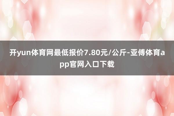 开yun体育网最低报价7.80元/公斤-亚傅体育app官网入口下载
