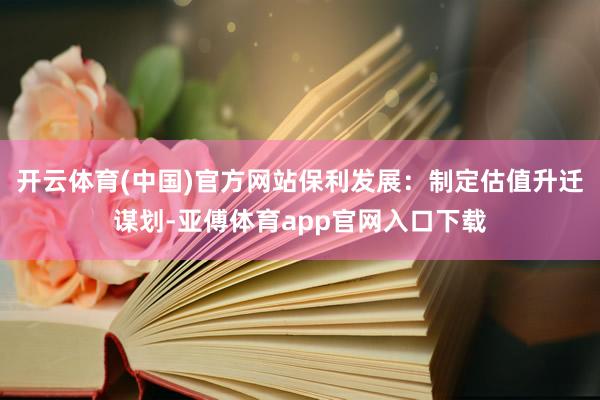 开云体育(中国)官方网站保利发展：制定估值升迁谋划-亚傅体育app官网入口下载