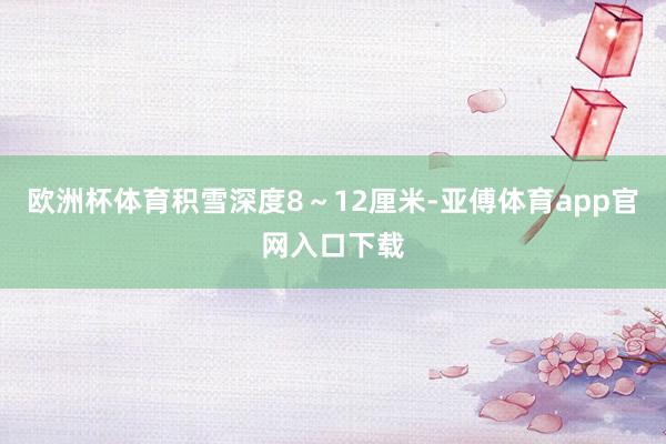 欧洲杯体育积雪深度8～12厘米-亚傅体育app官网入口下载