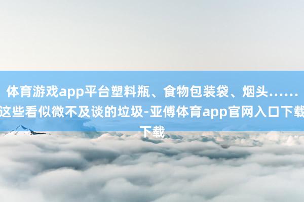 体育游戏app平台塑料瓶、食物包装袋、烟头……这些看似微不及谈的垃圾-亚傅体育app官网入口下载