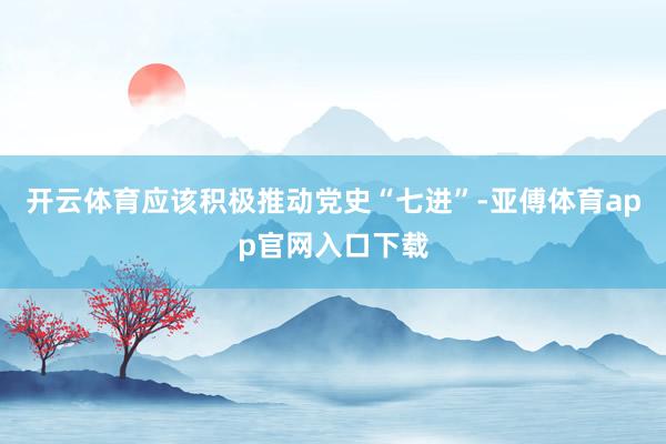 开云体育应该积极推动党史“七进”-亚傅体育app官网入口下载
