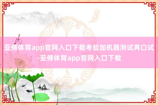 亚傅体育app官网入口下载考验加机器测试再口试-亚傅体育app官网入口下载