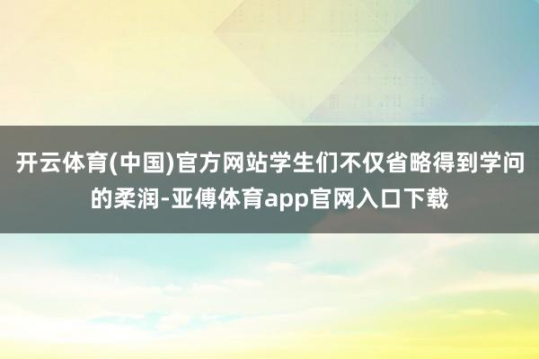 开云体育(中国)官方网站学生们不仅省略得到学问的柔润-亚傅体育app官网入口下载