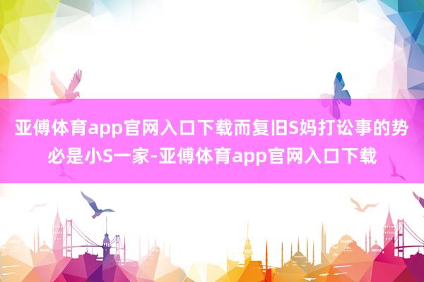 亚傅体育app官网入口下载而复旧S妈打讼事的势必是小S一家-亚傅体育app官网入口下载