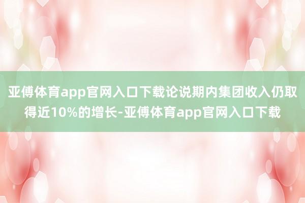亚傅体育app官网入口下载论说期内集团收入仍取得近10%的增长-亚傅体育app官网入口下载