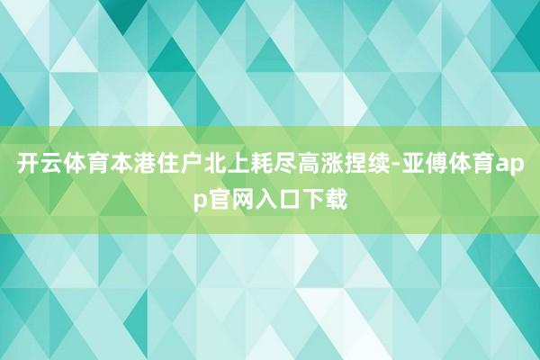 开云体育本港住户北上耗尽高涨捏续-亚傅体育app官网入口下载