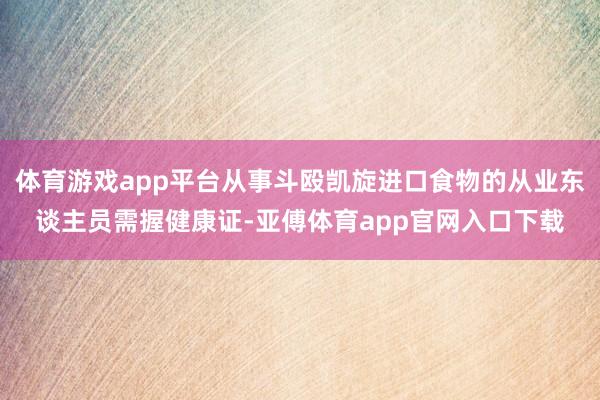 体育游戏app平台从事斗殴凯旋进口食物的从业东谈主员需握健康证-亚傅体育app官网入口下载