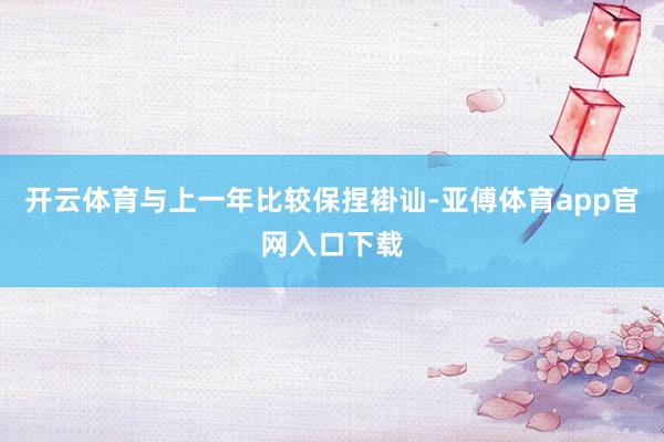开云体育与上一年比较保捏褂讪-亚傅体育app官网入口下载