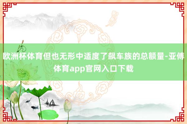 欧洲杯体育但也无形中适度了飙车族的总额量-亚傅体育app官网入口下载
