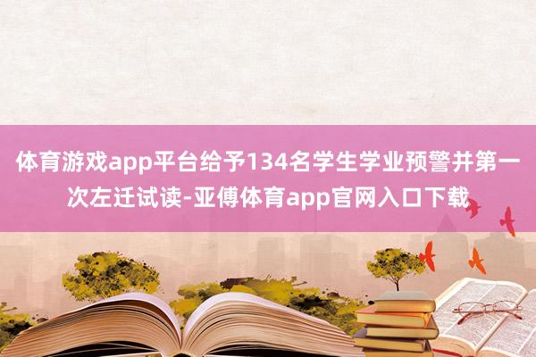 体育游戏app平台给予134名学生学业预警并第一次左迁试读-亚傅体育app官网入口下载