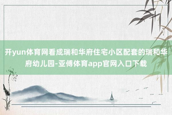 开yun体育网看成瑞和华府住宅小区配套的瑞和华府幼儿园-亚傅体育app官网入口下载