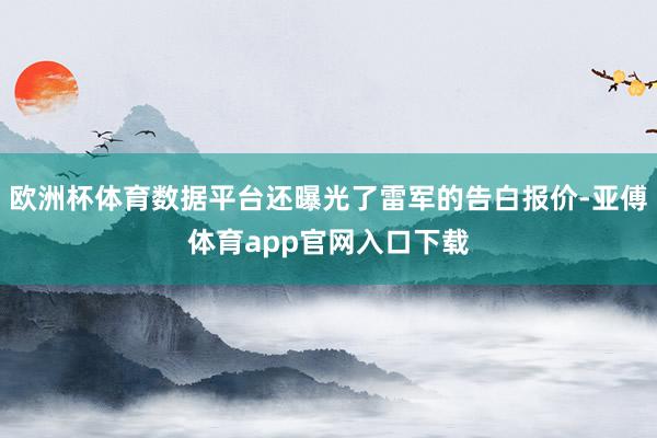 欧洲杯体育数据平台还曝光了雷军的告白报价-亚傅体育app官网入口下载