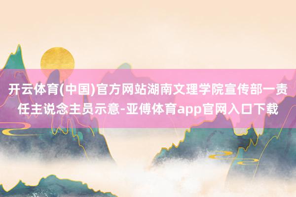 开云体育(中国)官方网站湖南文理学院宣传部一责任主说念主员示意-亚傅体育app官网入口下载