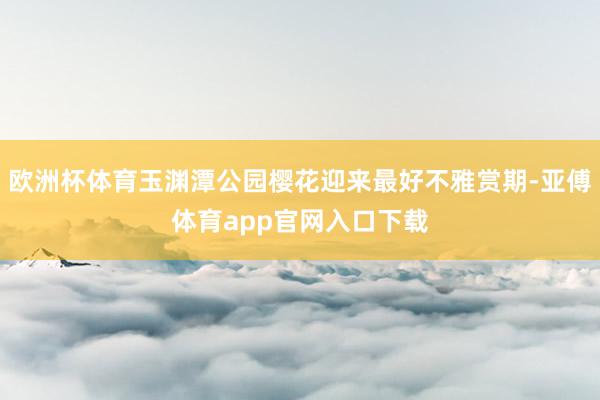 欧洲杯体育玉渊潭公园樱花迎来最好不雅赏期-亚傅体育app官网入口下载