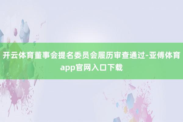 开云体育董事会提名委员会履历审查通过-亚傅体育app官网入口下载
