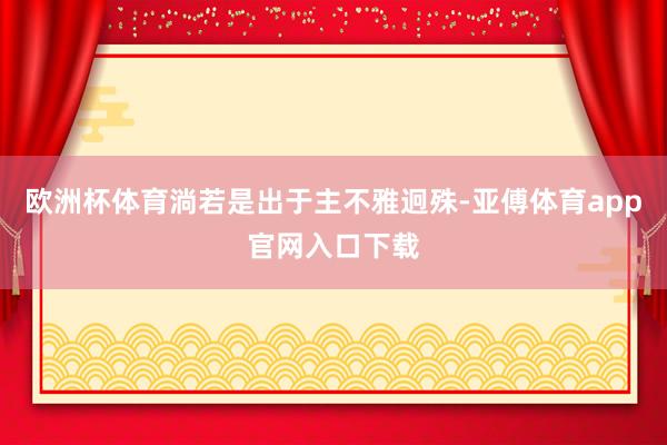欧洲杯体育淌若是出于主不雅迥殊-亚傅体育app官网入口下载