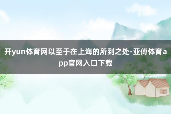 开yun体育网以至于在上海的所到之处-亚傅体育app官网入口下载