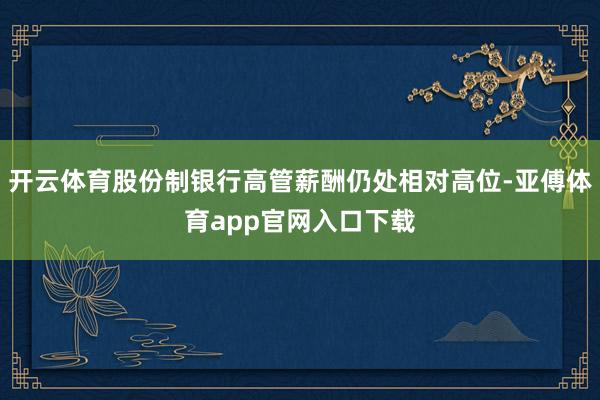 开云体育股份制银行高管薪酬仍处相对高位-亚傅体育app官网入口下载