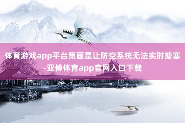 体育游戏app平台策画是让防空系统无法实时搪塞-亚傅体育app官网入口下载