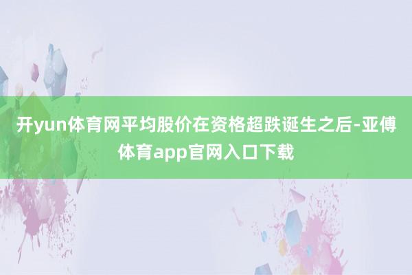 开yun体育网平均股价在资格超跌诞生之后-亚傅体育app官网入口下载
