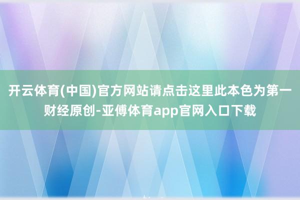 开云体育(中国)官方网站请点击这里此本色为第一财经原创-亚傅体育app官网入口下载