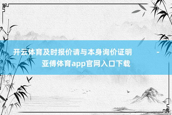 开云体育及时报价请与本身询价证明            -亚傅体育app官网入口下载