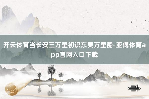 开云体育当长安三万里初识东吴万里船-亚傅体育app官网入口下载